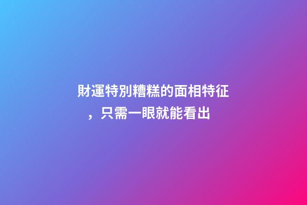 財運特別糟糕的面相特征，只需一眼就能看出